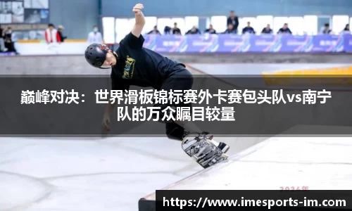 巅峰对决：世界滑板锦标赛外卡赛包头队vs南宁队的万众瞩目较量